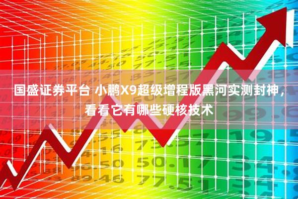 国盛证券平台 小鹏X9超级增程版黑河实测封神，看看它有哪些硬核技术