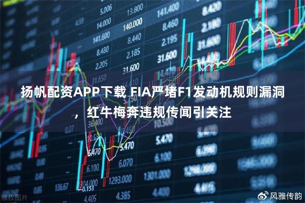扬帆配资APP下载 FIA严堵F1发动机规则漏洞，红牛梅奔违规传闻引关注