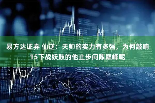 易方达证券 仙逆：天帅的实力有多强，为何敲响15下战妖鼓的他止步问鼎巅峰呢