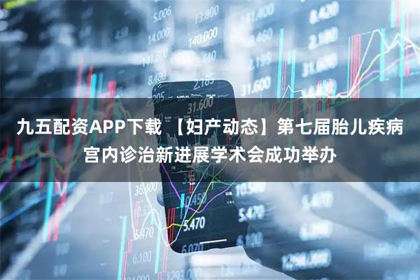 九五配资APP下载 【妇产动态】第七届胎儿疾病宫内诊治新进展学术会成功举办