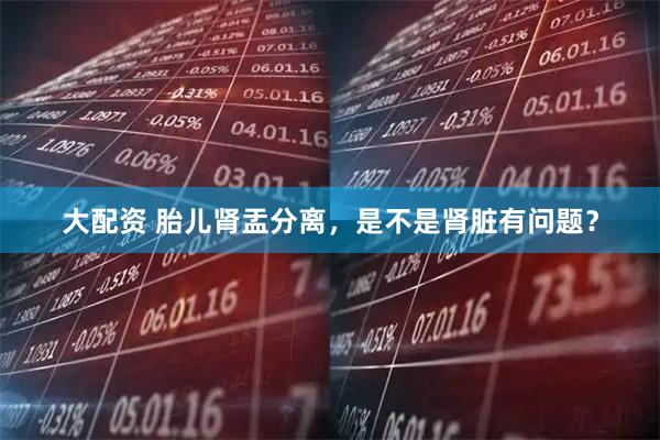 大配资 胎儿肾盂分离，是不是肾脏有问题？