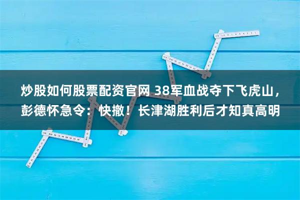 炒股如何股票配资官网 38军血战夺下飞虎山，彭德怀急令：快撤！长津湖胜利后才知真高明