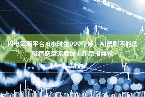 闪电策略平台 8小时生999个娃，AI漫剧不能低俗猎奇毫无底线丨新京报娱论