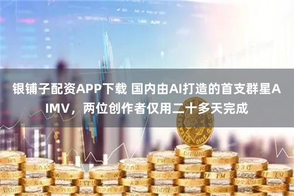银铺子配资APP下载 国内由AI打造的首支群星AIMV，两位创作者仅用二十多天完成