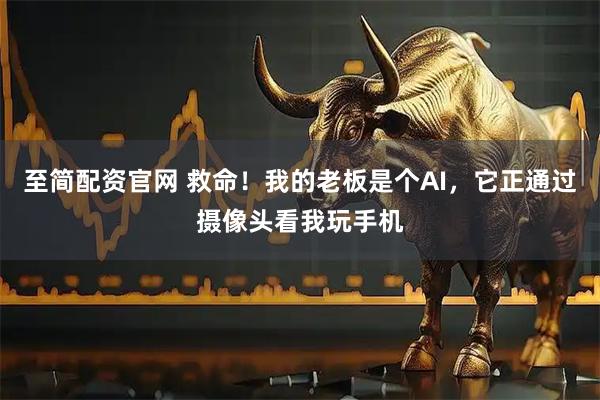 至简配资官网 救命！我的老板是个AI，它正通过摄像头看我玩手机