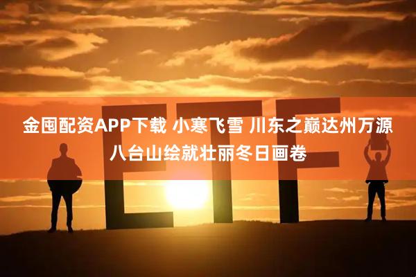 金囤配资APP下载 小寒飞雪 川东之巅达州万源八台山绘就壮丽冬日画卷