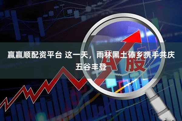 赢赢顺配资平台 这一天，雨林黑土傣乡携手共庆五谷丰登