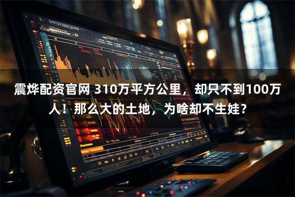 震烨配资官网 310万平方公里，却只不到100万人！那么大的土地，为啥却不生娃？