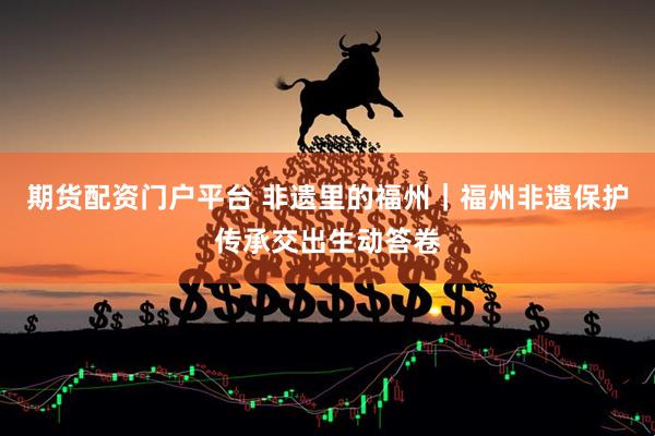 期货配资门户平台 非遗里的福州｜福州非遗保护传承交出生动答卷