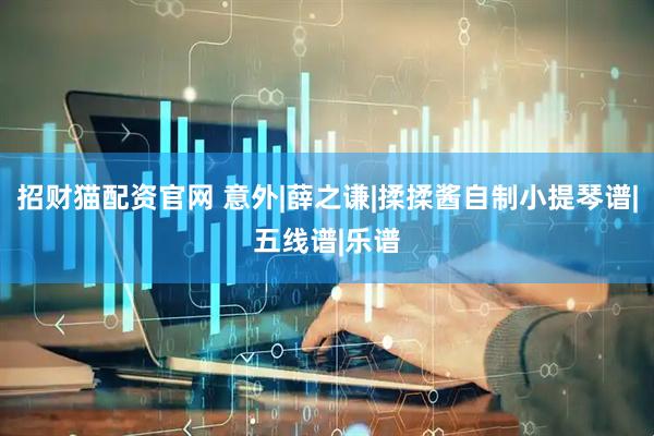 招财猫配资官网 意外|薛之谦|揉揉酱自制小提琴谱|五线谱|乐谱