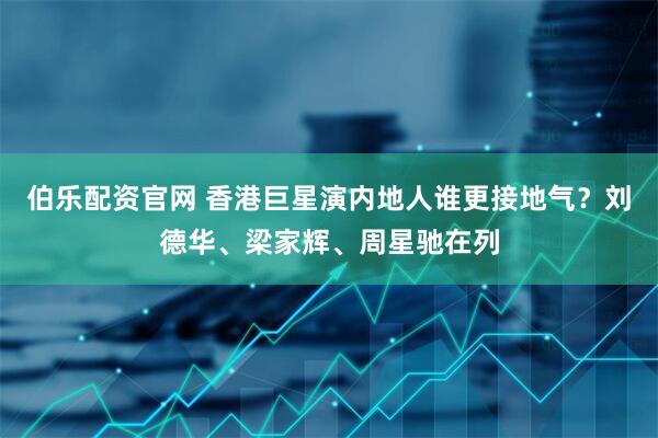 伯乐配资官网 香港巨星演内地人谁更接地气？刘德华、梁家辉、周星驰在列