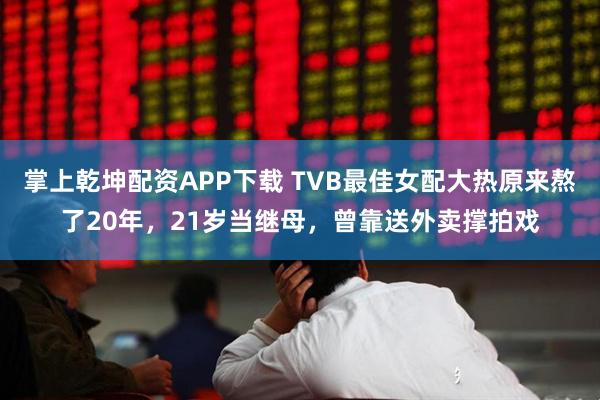 掌上乾坤配资APP下载 TVB最佳女配大热原来熬了20年，21岁当继母，曾靠送外卖撑拍戏