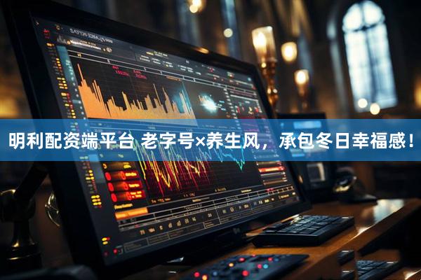 明利配资端平台 老字号×养生风，承包冬日幸福感！