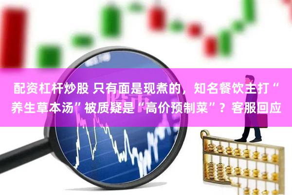 配资杠杆炒股 只有面是现煮的，知名餐饮主打“养生草本汤”被质疑是“高价预制菜”？客服回应