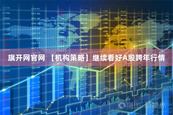 旗开网官网 【机构策略】继续看好A股跨年行情