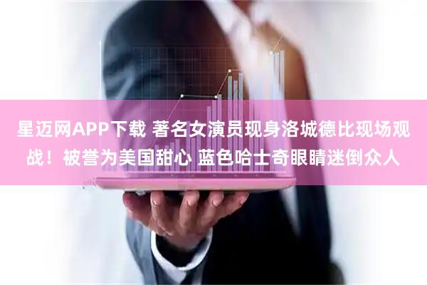 星迈网APP下载 著名女演员现身洛城德比现场观战！被誉为美国甜心 蓝色哈士奇眼睛迷倒众人