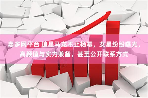 嘉多网平台 追星马龙不止杨幂，女星纷纷曝光，高颜值与实力兼备，甚至公开联系方式