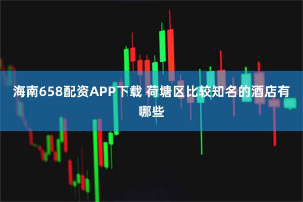 海南658配资APP下载 荷塘区比较知名的酒店有哪些