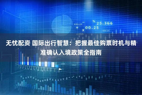 无忧配资 国际出行智慧：把握最佳购票时机与精准确认入境政策全指南